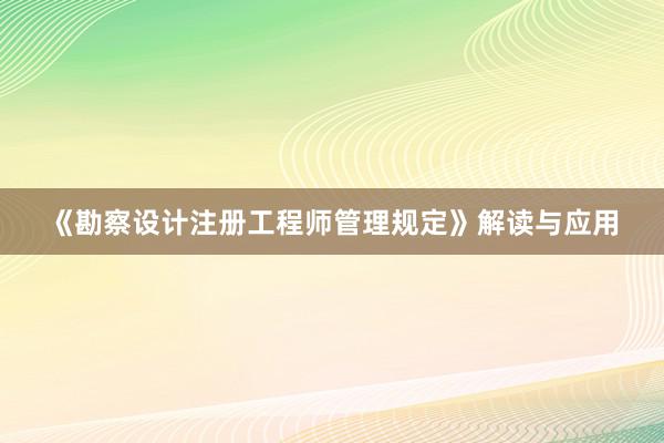 《勘察设计注册工程师管理规定》解读与应用